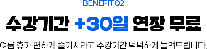 BENEFIT 02 수강기간 +30일 연장 무료, 여름 휴가 편하게 즐기시라고 수강기간 넉넉하게 늘려드립니다.