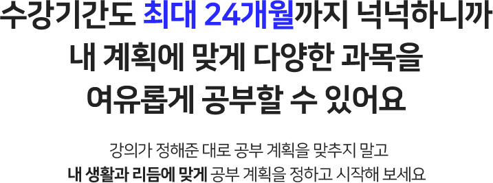 수강기간도 최대 24개월까지 넉넉하니까 내 계획에 맞게 다양한 과목을 여유롭게 공부할 수 있어요