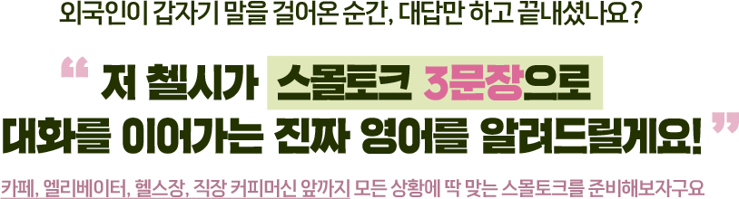 외국인이 갑자기 말을 걸어온 순간, 대답만 하고 끝내셨나요? 저 첼시가 스몰토크 3문장으로 대화를 이어가는 진짜 영어를 알려드릴게요! 카페, 엘리베이터, 헬스장, 직장 커피머신 앞까지 모든 상황에 딱 맞는 스몰토크를 준비해보자구요