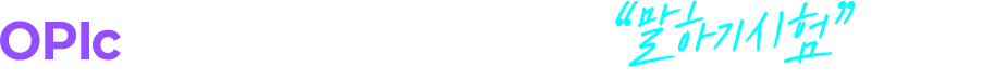 OPIc 은 “지식 시험”이 아니라 “말하기 시험”입니다