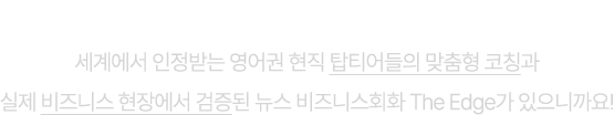 이제 영어실력 향상을 넘어 커리어 점프를 하세요. 세계에서 인정받는 영어권 현직 탑티어들의 맞춤형 코칭과 실제 비즈니스 현장에서 검증된 뉴스 비즈니스회화 The Edge가 있으니까요!