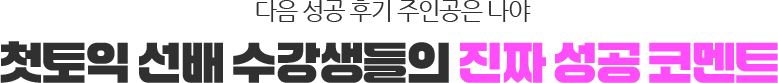 다음 성공 후기 주인공은 나야 첫토익 선배 수강생들의 진짜 성공 코멘트!