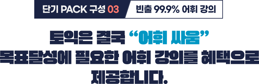 단기PACK 구성 ③ 빈출 99.9% 어휘 강의 토익은 결국 “어휘 싸움” 목표달성에 필요한 어휘 강의를 혜택으로 제공합니다.